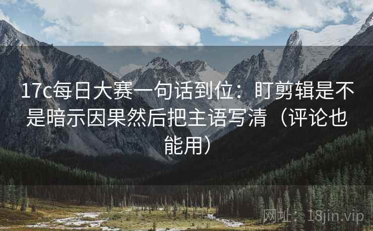 17c每日大赛一句话到位:盯剪辑是不是暗示因果然后把主语写清(评论也能用) 17c每日大赛一句话到位:盯剪辑是不是暗示因果然后把主语写清(评论也能用)