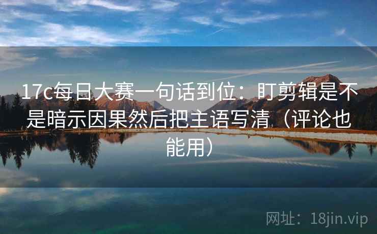 17c每日大赛一句话到位:盯剪辑是不是暗示因果然后把主语写清(评论也能用) 17c每日大赛一句话到位:盯剪辑是不是暗示因果然后把主语写清(评论也能用)