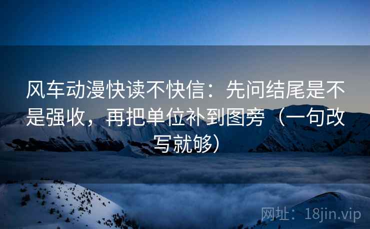 风车动漫快读不快信:先问结尾是不是强收,再把单位补到图旁(一句改写就够) 风车动漫快读不快信:先问结尾是不是强收,再把单位补到图旁(一句改写就够)