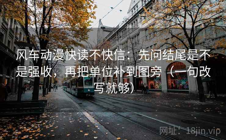 风车动漫快读不快信:先问结尾是不是强收,再把单位补到图旁(一句改写就够) 风车动漫快读不快信:先问结尾是不是强收,再把单位补到图旁(一句改写就够)