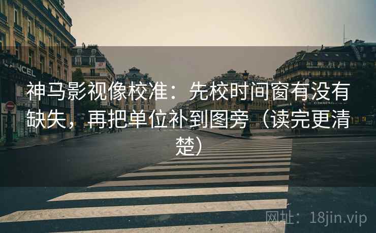 神马影视像校准：先校时间窗有没有缺失，再把单位补到图旁（读完更清楚）
