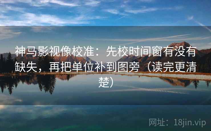 神马影视像校准：先校时间窗有没有缺失，再把单位补到图旁（读完更清楚）