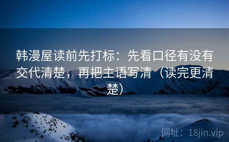 韩漫屋读前先打标:先看口径有没有交代清楚,再把主语写清(读完更清楚) 韩漫屋读前先打标:先看口径有没有交代清楚,再把主语写清(读完更清楚)