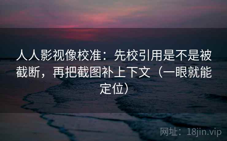 人人影视像校准:先校引用是不是被截断,再把截图补上下文(一眼就能定位) 人人影视像校准:先校引用是不是被截断,再把截图补上下文(一眼就能定位)