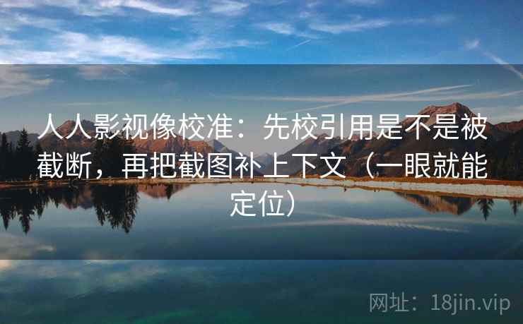 人人影视像校准:先校引用是不是被截断,再把截图补上下文(一眼就能定位) 人人影视像校准:先校引用是不是被截断,再把截图补上下文(一眼就能定位)