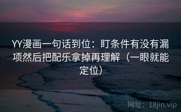 YY漫画一句话到位:盯条件有没有漏项然后把配乐拿掉再理解(一眼就能定位) YY漫画一句话到位:盯条件有没有漏项然后把配乐拿掉再理解(一眼就能定位)