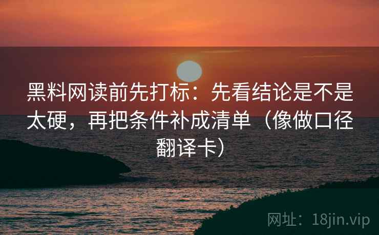 黑料网读前先打标:先看结论是不是太硬,再把条件补成清单(像做口径翻译卡) 黑料网读前先打标:先看结论是不是太硬,再把条件补成清单(像做口径翻译卡)