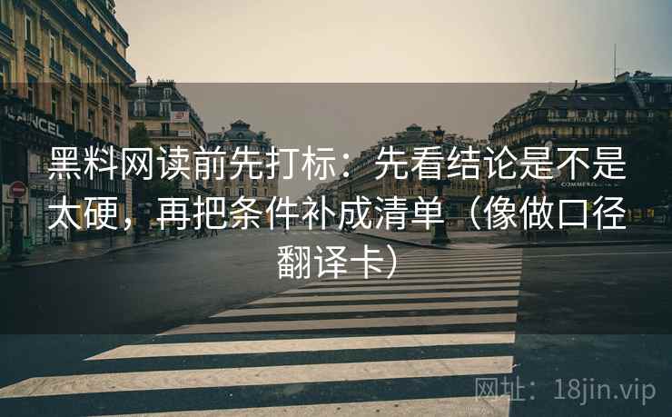黑料网读前先打标:先看结论是不是太硬,再把条件补成清单(像做口径翻译卡) 黑料网读前先打标:先看结论是不是太硬,再把条件补成清单(像做口径翻译卡)