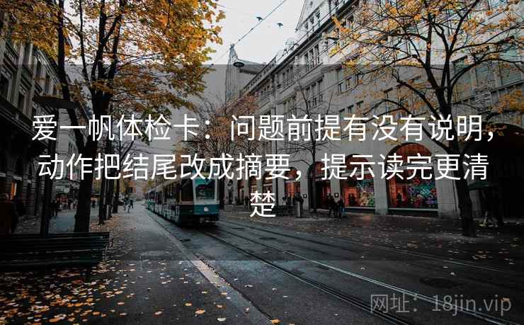 爱一帆体检卡:问题前提有没有说明,动作把结尾改成摘要,提示读完更清楚 爱一帆体检卡:问题前提有没有说明,动作把结尾改成摘要,提示读完更清楚