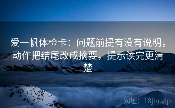 爱一帆体检卡:问题前提有没有说明,动作把结尾改成摘要,提示读完更清楚 爱一帆体检卡:问题前提有没有说明,动作把结尾改成摘要,提示读完更清楚