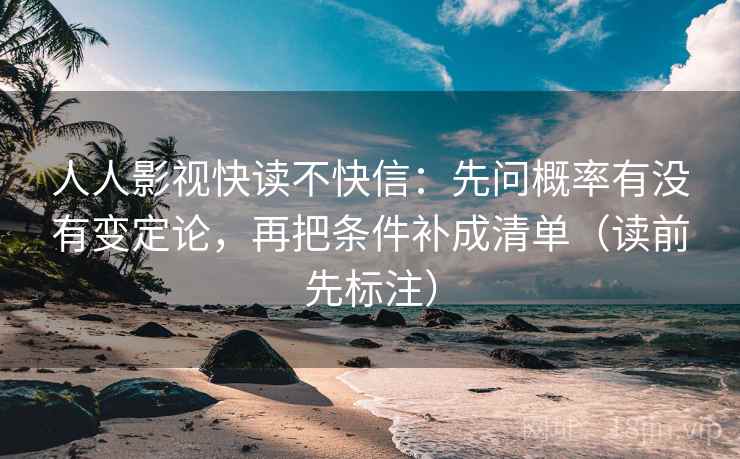 人人影视快读不快信:先问概率有没有变定论,再把条件补成清单(读前先标注) 人人影视快读不快信:先问概率有没有变定论,再把条件补成清单(读前先标注)