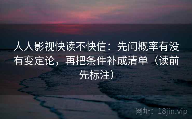 人人影视快读不快信:先问概率有没有变定论,再把条件补成清单(读前先标注) 人人影视快读不快信:先问概率有没有变定论,再把条件补成清单(读前先标注)