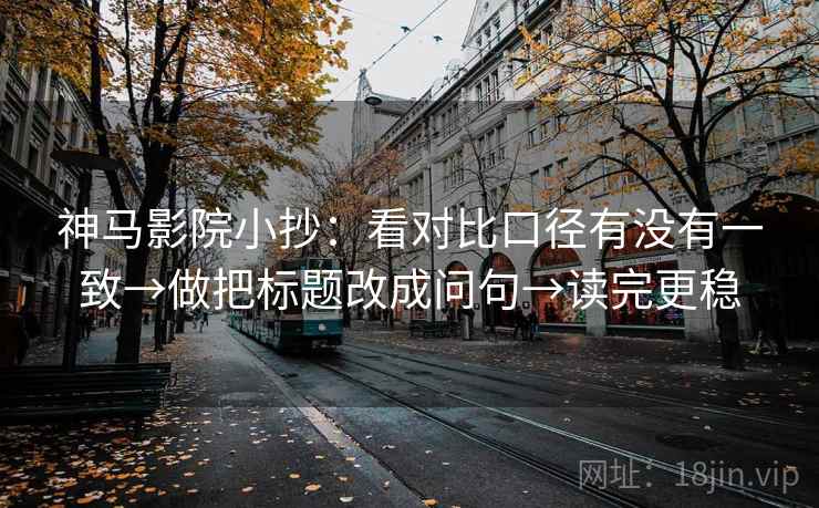 神马影院小抄:看对比口径有没有一致→做把标题改成问句→读完更稳 神马影院小抄:看对比口径有没有一致→做把标题改成问句→读完更稳