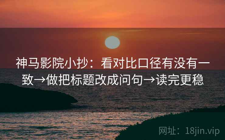 神马影院小抄:看对比口径有没有一致→做把标题改成问句→读完更稳 神马影院小抄:看对比口径有没有一致→做把标题改成问句→读完更稳