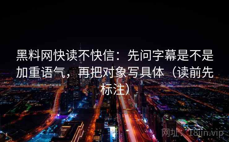 黑料网快读不快信：先问字幕是不是加重语气，再把对象写具体（读前先标注）