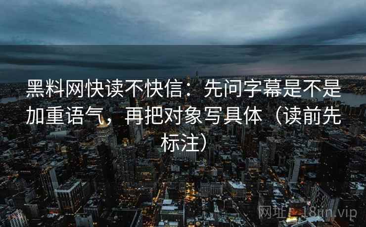 黑料网快读不快信：先问字幕是不是加重语气，再把对象写具体（读前先标注）