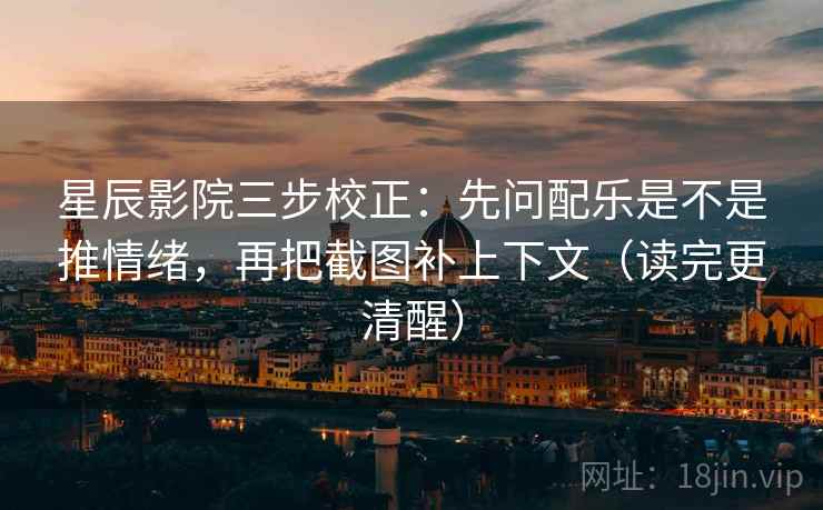 星辰影院三步校正:先问配乐是不是推情绪,再把截图补上下文(读完更清醒) 星辰影院三步校正:先问配乐是不是推情绪,再把截图补上下文(读完更清醒)