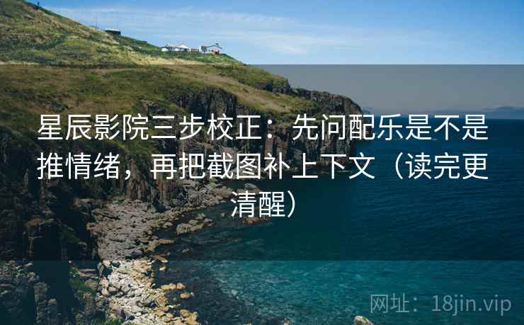 星辰影院三步校正:先问配乐是不是推情绪,再把截图补上下文(读完更清醒) 星辰影院三步校正:先问配乐是不是推情绪,再把截图补上下文(读完更清醒)