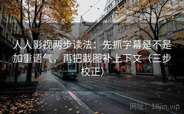 人人影视两步读法:先抓字幕是不是加重语气,再把截图补上下文(三步校正) 人人影视两步读法:先抓字幕是不是加重语气,再把截图补上下文(三步校正)